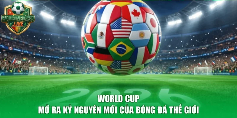 World Cup - Mở Ra Kỷ Nguyên Mới Của Bóng Đá Thế Giới